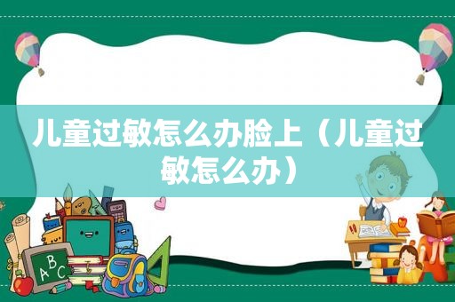 儿童过敏怎么办脸上（儿童过敏怎么办）
