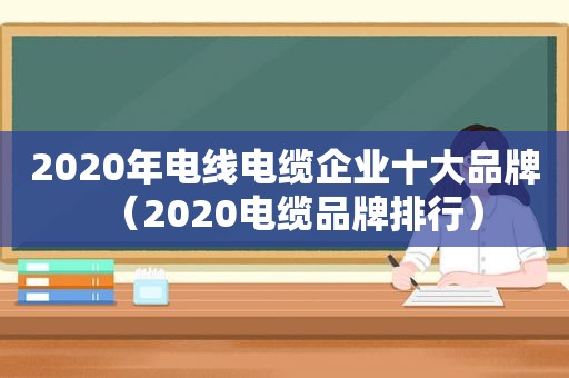 2020年电线电缆企业十大品牌（2020电缆品牌排行）