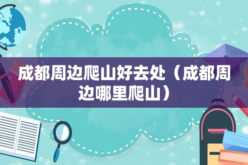 成都周边爬山好去处（成都周边哪里爬山）