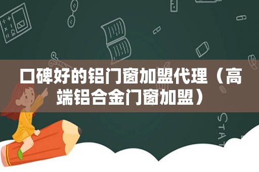 口碑好的铝门窗加盟代理（高端铝合金门窗加盟）