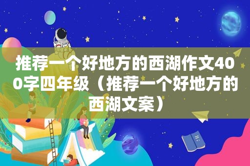 推荐一个好地方的西湖作文400字四年级（推荐一个好地方的西湖文案）