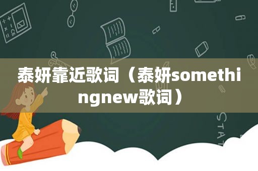 泰妍靠近歌词（泰妍somethingnew歌词）