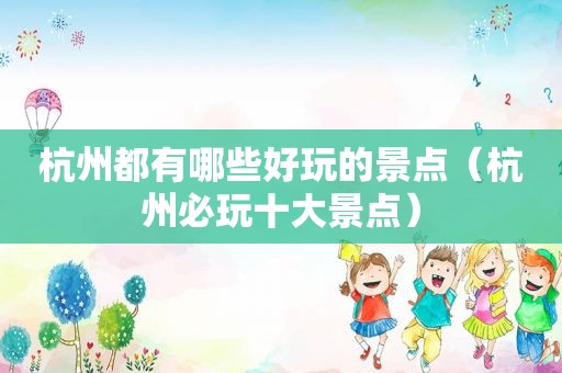 杭州都有哪些好玩的景点（杭州必玩十大景点）