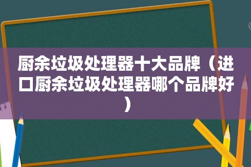 厨余垃圾处理器十大品牌（进口厨余垃圾处理器哪个品牌好）