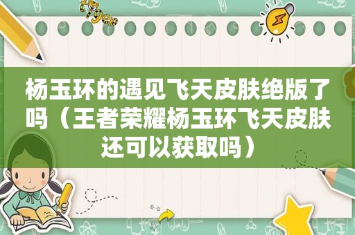 杨玉环的遇见飞天皮肤绝版了吗（王者荣耀杨玉环飞天皮肤还可以获取吗）