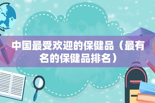 中国最受欢迎的保健品（最有名的保健品排名）