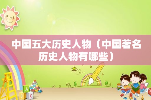 中国五大历史人物（中国著名历史人物有哪些）