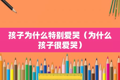 孩子为什么特别爱哭（为什么孩子很爱哭）
