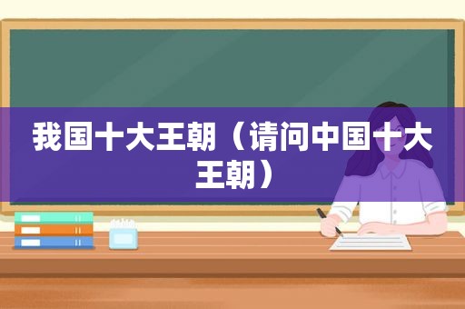 我国十大王朝（请问中国十大王朝）