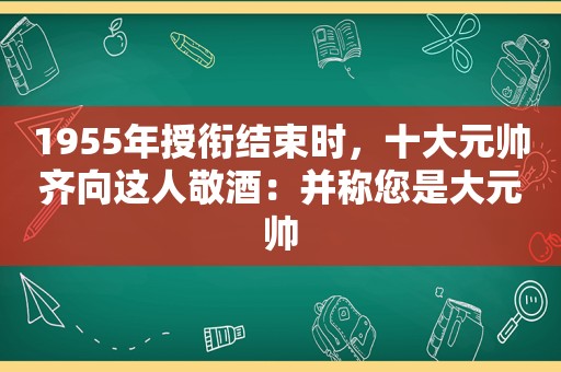 1955年授衔结束时，十大元帅齐向这人敬酒：并称您是大元帅