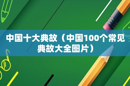 中国十大典故（中国100个常见典故大全图片）