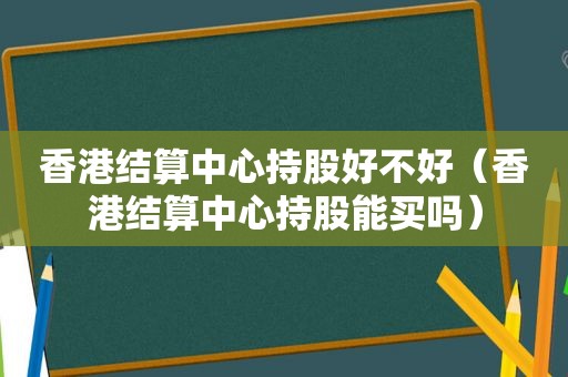 香港结算中心持股好不好（香港结算中心持股能买吗）