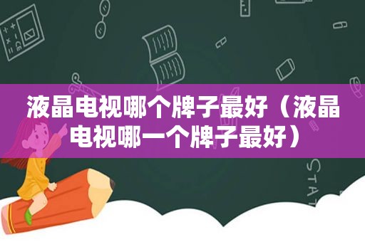液晶电视哪个牌子最好（液晶电视哪一个牌子最好）