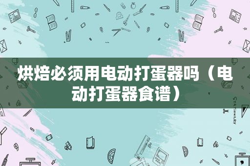 烘焙必须用电动打蛋器吗（电动打蛋器食谱）