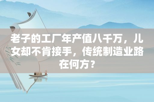 老子的工厂年产值八千万，儿女却不肯接手，传统制造业路在何方？