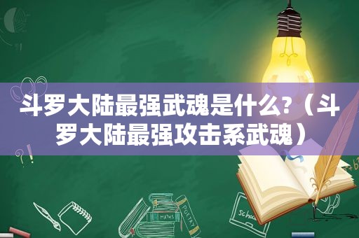 斗罗大陆最强武魂是什么?（斗罗大陆最强攻击系武魂）