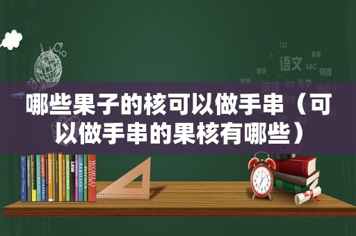哪些果子的核可以做手串（可以做手串的果核有哪些）