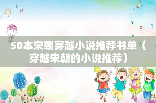 50本宋朝穿越小说推荐书单（穿越宋朝的小说推荐）