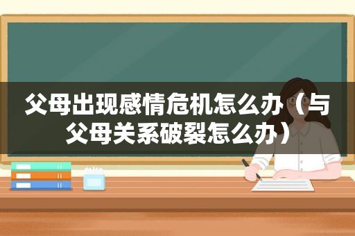 父母出现感情危机怎么办（与父母关系破裂怎么办）
