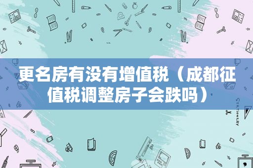 更名房有没有增值税（成都征值税调整房子会跌吗）