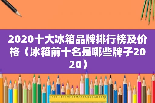 2020十大冰箱品牌排行榜及价格（冰箱前十名是哪些牌子2020）