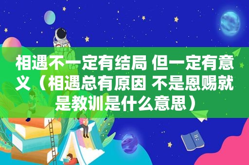 相遇不一定有结局 但一定有意义（相遇总有原因 不是恩赐就是教训是什么意思）