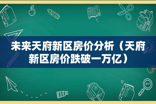 未来天府新区房价分析（天府新区房价跌破一万亿）