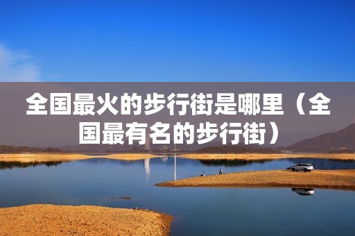 全国最火的步行街是哪里（全国最有名的步行街）