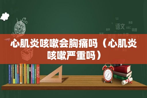心肌炎咳嗽会胸痛吗（心肌炎咳嗽严重吗）