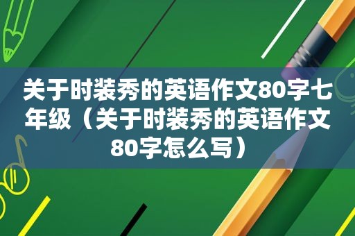 关于时装秀的英语作文80字七年级（关于时装秀的英语作文80字怎么写）