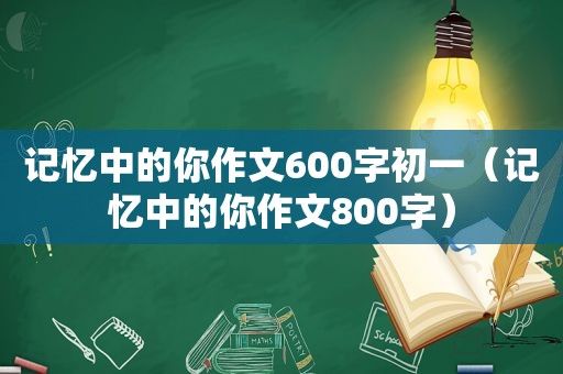 记忆中的你作文600字初一（记忆中的你作文800字）
