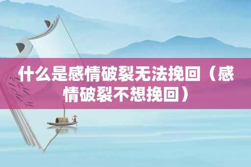 什么是感情破裂无法挽回（感情破裂不想挽回）