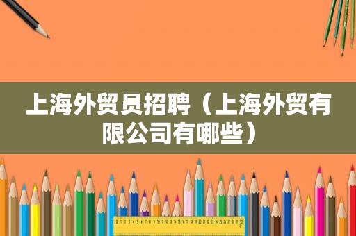 上海外贸员招聘（上海外贸有限公司有哪些）