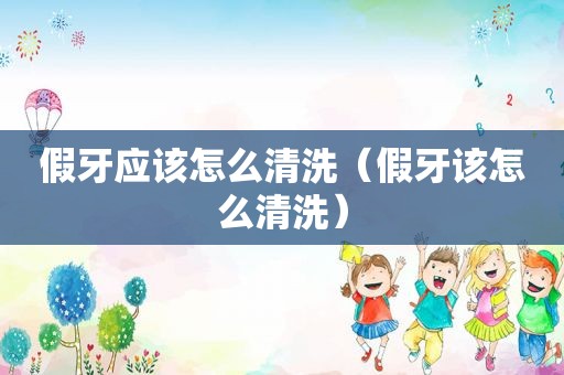 假牙应该怎么清洗（假牙该怎么清洗）