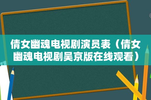 倩女幽魂电视剧演员表（倩女幽魂电视剧吴京版在线观看）