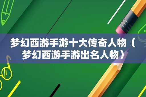 梦幻西游手游十大传奇人物（梦幻西游手游出名人物）