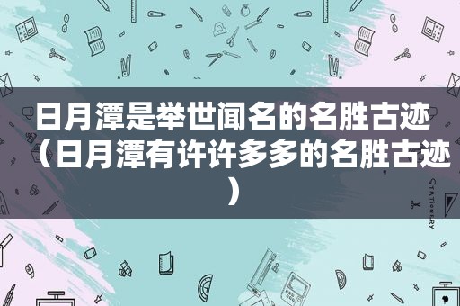 日月潭是举世闻名的名胜古迹（日月潭有许许多多的名胜古迹）