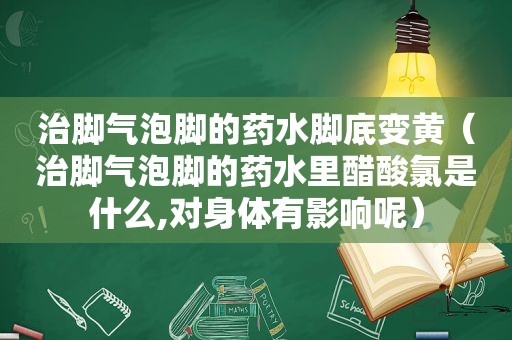治脚气泡脚的药水脚底变黄（治脚气泡脚的药水里醋酸氯是什么,对身体有影响呢）
