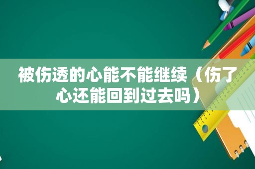 被伤透的心能不能继续（伤了心还能回到过去吗）