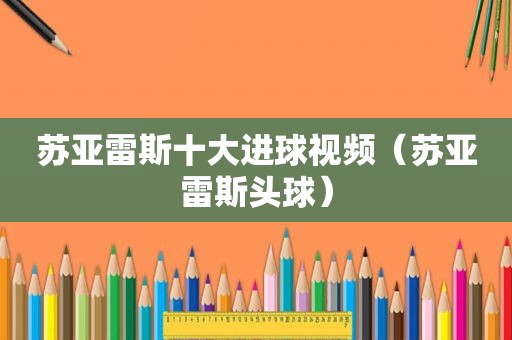 苏亚雷斯十大进球视频（苏亚雷斯头球）
