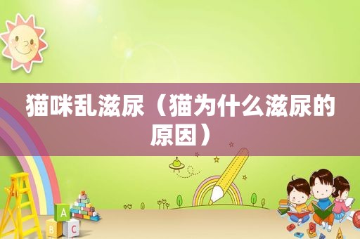 猫咪乱滋尿（猫为什么滋尿的原因）