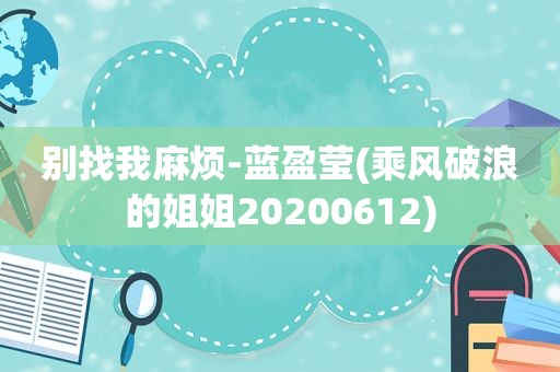 别找我麻烦-蓝盈莹(乘风破浪的姐姐20200612)