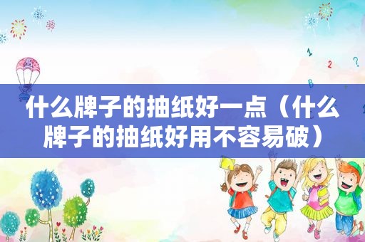 什么牌子的抽纸好一点（什么牌子的抽纸好用不容易破）