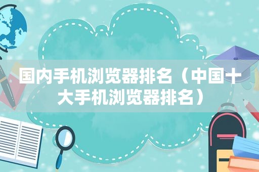 国内手机浏览器排名（中国十大手机浏览器排名）