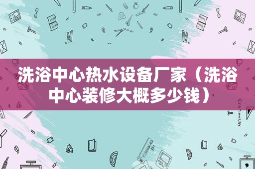 洗浴中心热水设备厂家（洗浴中心装修大概多少钱）