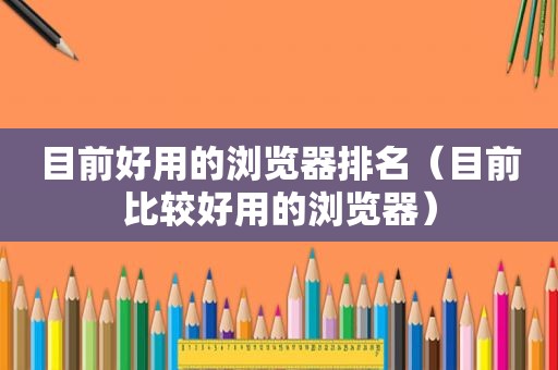 目前好用的浏览器排名（目前比较好用的浏览器）