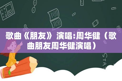 歌曲《朋友》 演唱:周华健（歌曲朋友周华健演唱）