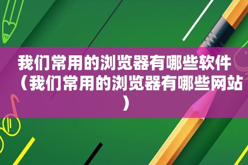 我们常用的浏览器有哪些软件（我们常用的浏览器有哪些网站）