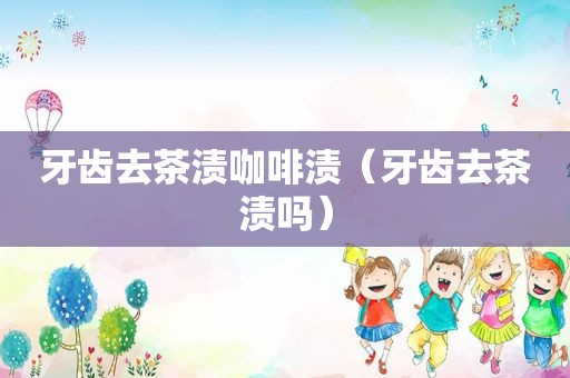 牙齿去茶渍咖啡渍（牙齿去茶渍吗）