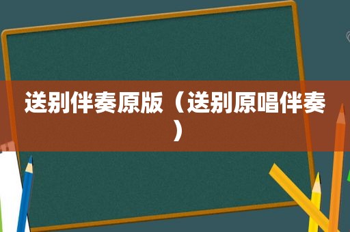 送别伴奏原版（送别原唱伴奏）